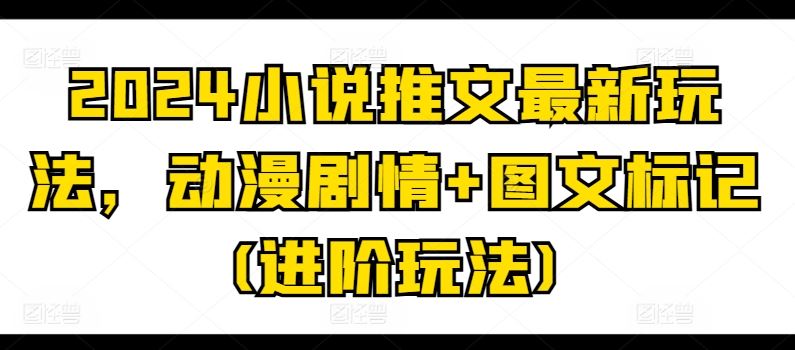 2024小说推文最新玩法，动漫剧情+图文标记(进阶玩法)_网创之家