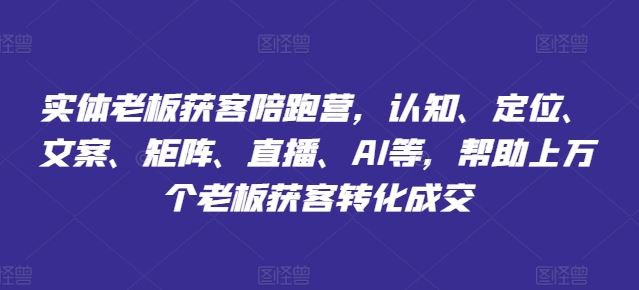 实体老板获客陪跑营，认知、定位、文案、矩阵、直播、AI等，帮助上万个老板获客转化成交_网创之家