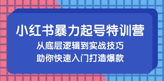 小红书暴力起号训练营，从底层逻辑到实战技巧，助你快速入门打造爆款_网创之家