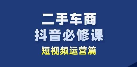 二手车商抖音必修课短视频运营，二手车行业从业者新赛道_网创之家