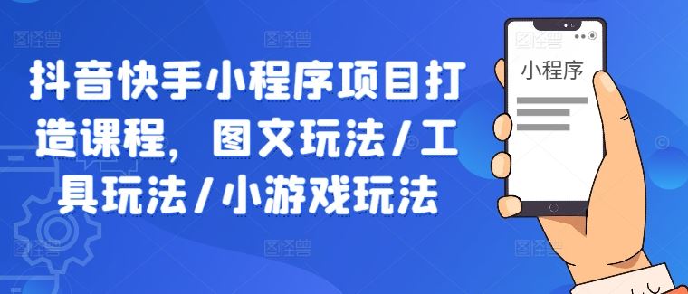 抖音快手小程序项目打造课程，图文玩法/工具玩法/小游戏玩法_网创之家