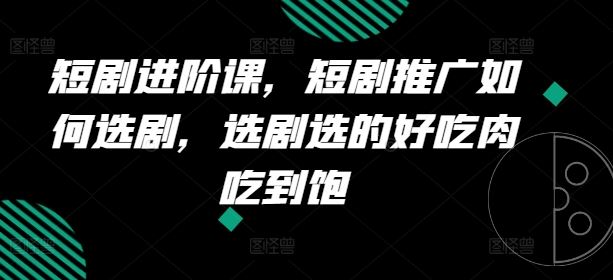 短剧进阶课，短剧推广如何选剧，选剧选的好吃肉吃到饱_网创之家