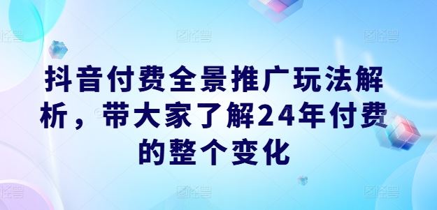 抖音付费全景推广玩法解析，带大家了解24年付费的整个变化_网创之家