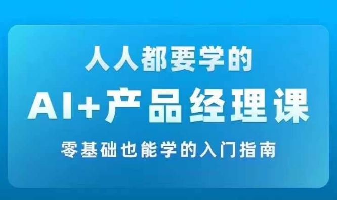 AI +产品经理实战项目必修课，从零到一教你学ai，零基础也能学的入门指南_网创之家