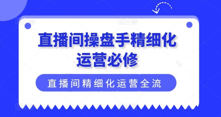 直播间操盘手精细化运营必修，直播间精细化运营全流程解读_网创之家