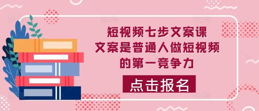 短视频七步文案课，文案是普通人做短视频的第一竞争力，如何写出划不走的文案_网创之家