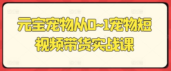 元宝宠物从0~1宠物短视频带货实战课_网创之家