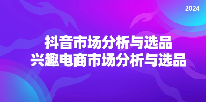 2024抖音/市场分析与选品，兴趣电商市场分析与选品_网创之家