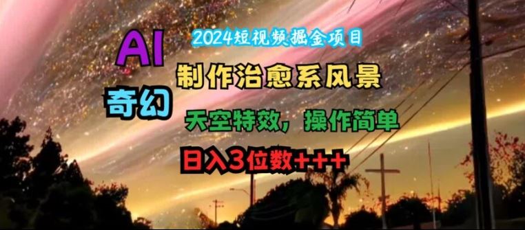 2024短视频掘金项目，AI制作治愈系风景，奇幻天空特效，操作简单，日入3位数【揭秘】_网创之家