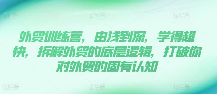 外贸训练营，由浅到深，学得超快，拆解外贸的底层逻辑，打破你对外贸的固有认知_网创之家