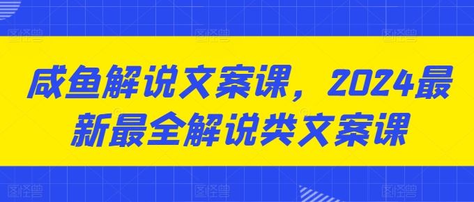 咸鱼解说文案课，2024最新最全解说类文案课_网创之家