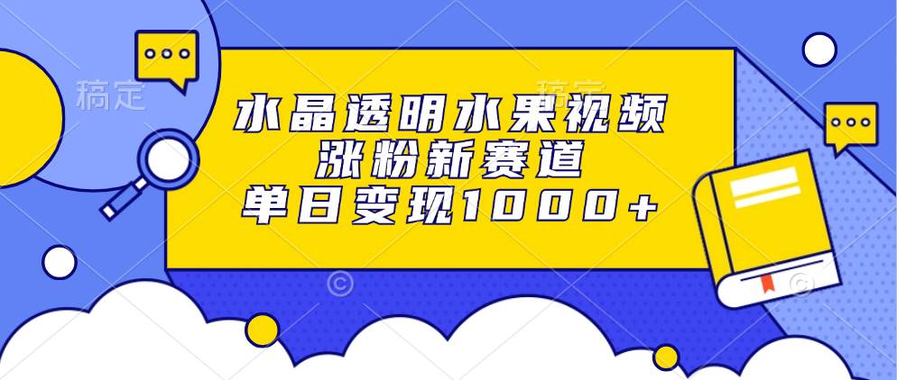 水晶透明水果视频，涨粉新赛道，单日变现1000+_网创之家