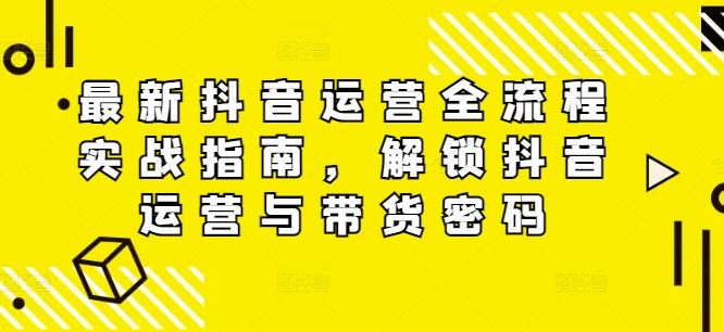 最新抖音运营全流程实战指南，解锁抖音运营与带货密码_网创之家