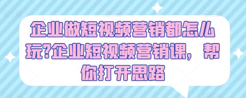 企业做短视频营销都怎么玩?企业短视频营销课，帮你打开思路_网创之家