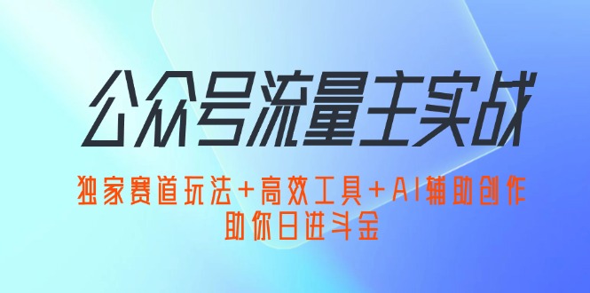 公众号流量主实战：独家赛道玩法+高效工具+AI辅助创作，助你日进斗金_网创之家