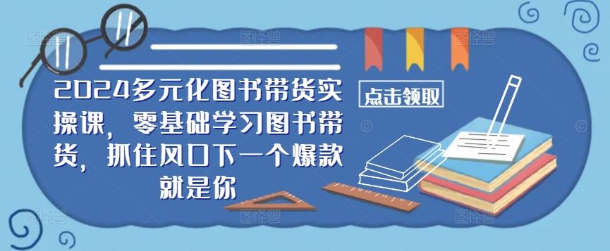 ​​2024多元化图书带货实操课，零基础学习图书带货，抓住风口下一个爆款就是你_网创之家