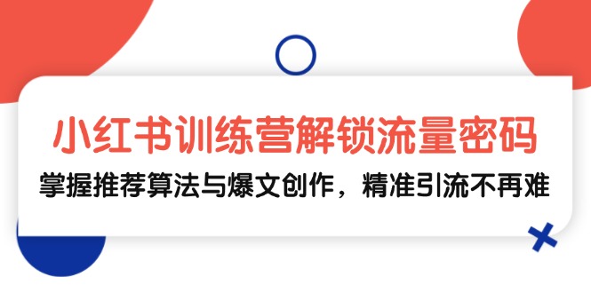 小红书训练营解锁流量密码，掌握推荐算法与爆文创作，精准引流不再难_网创之家