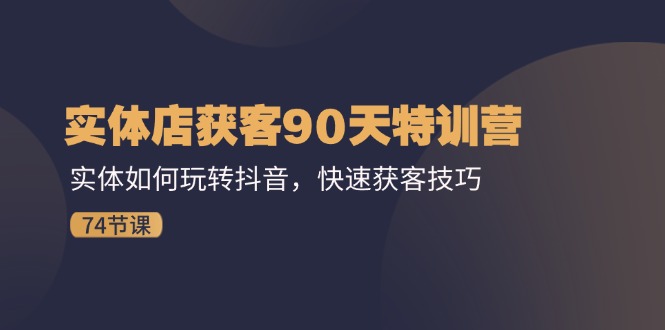 实体店获客90天特训营：实体如何玩转抖音，快速获客技巧（74节）_网创之家