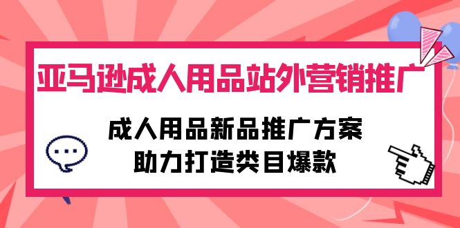 亚马逊成人用品站外营销推广，成人用品新品推广方案，助力打造类目爆款_网创之家