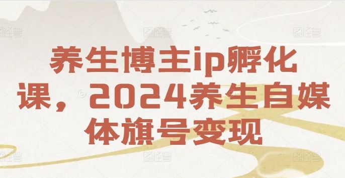 养生博主ip孵化课，2024养生自媒体旗号变现_网创之家