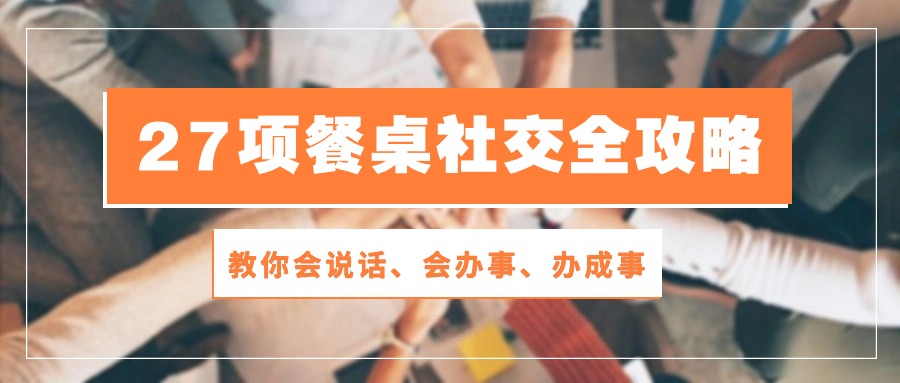 27项 饭桌社交媒体攻略大全：教大家会讲话、会做事、办好事（28堂课）_网创之家