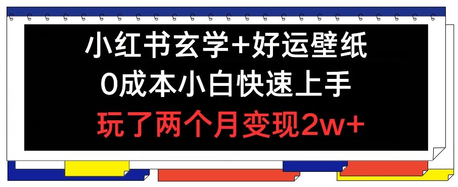 小红书玄学+好运壁纸玩法，0成本小白快速上手，玩了两个月变现2w+ 【揭秘】_网创之家