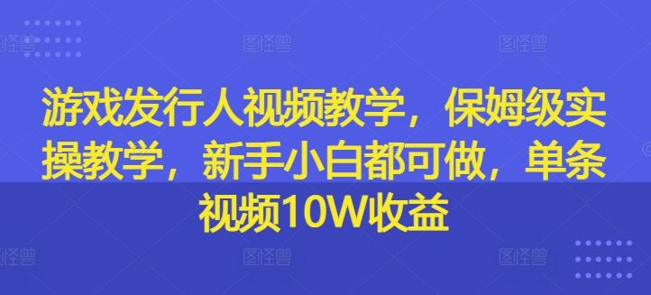 游戏发行人视频教学，保姆级实操教学，新手小白都可做，单条视频10W收益_网创之家