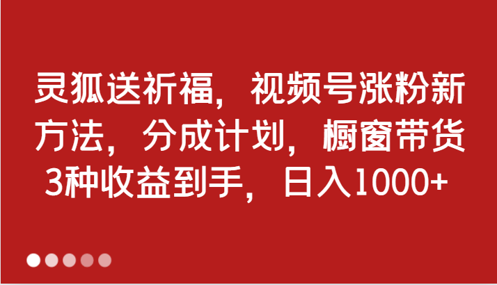 灵狐送祈福，视频号涨粉新方法，分成计划，橱窗带货 3种收益到手，日入1000+_网创之家