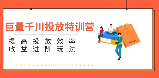 巨量千川投放特训营：提高投放效率和收益进阶玩法（5节）_网创之家