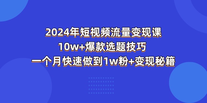 2024年短视频-流量变现课：10w+爆款选题技巧 一个月快速做到1w粉+变现秘籍_网创之家