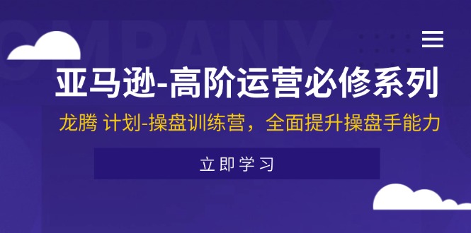 亚马逊-高阶运营必修系列，龙腾 计划-操盘训练营，全面提升操盘手能力_网创之家