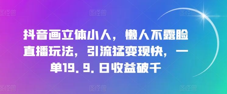 抖音画立体小人，懒人不露脸直播玩法，引流猛变现快，一单19.9.日收益破千【揭秘】_网创之家