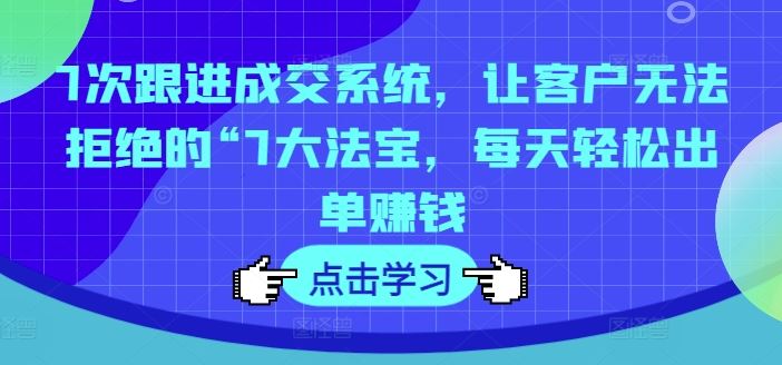 7次跟进成交系统，让客户无法拒绝的“7大法宝，每天轻松出单赚钱_网创之家