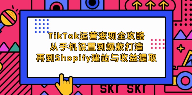 TikTok运营变现全攻略：从手机设置到爆款打造，再到Shopify建站与收益提取_网创之家