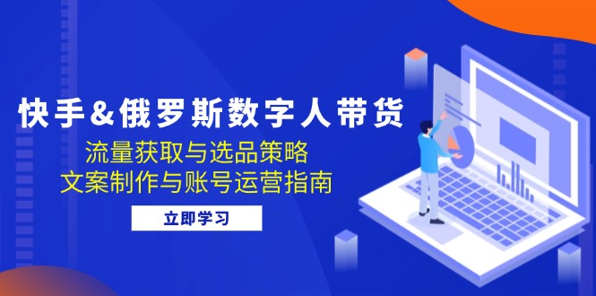 快手&俄罗斯 数字人带货：流量获取与选品策略 文案制作与账号运营指南_网创之家