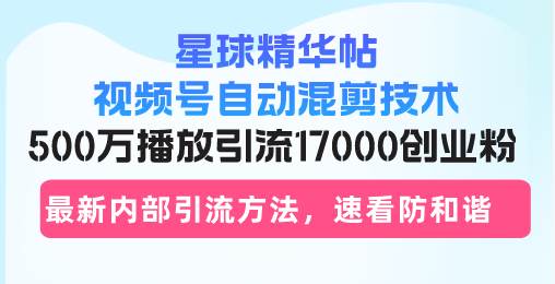 星球精华帖视频号自动混剪技术，500万播放引流17000创业粉，最新内部引…_网创之家