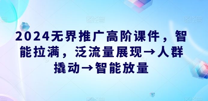 2024无界推广高阶课件，智能拉满，泛流量展现→人群撬动→智能放量_网创之家