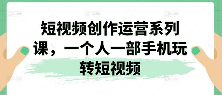 短视频创作运营系列课，一个人一部手机玩转短视频_网创之家