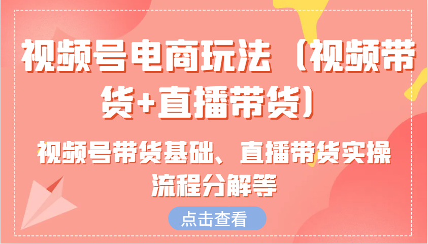 视频号电商玩法（视频带货+直播带货）含视频号带货基础、直播带货实操流程分解等_网创之家