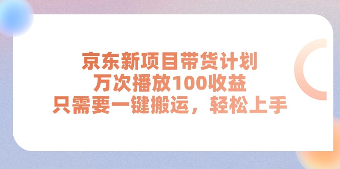 京东新项目带货计划，万次播放100收益，只需要一键搬运，轻松上手_网创之家