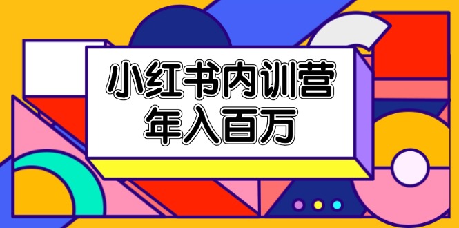 小红书内训营，底层逻辑/定位赛道/账号包装/内容策划/爆款创作/年入百万_网创之家