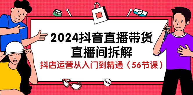 2024抖音直播带货直播间拆解：抖店运营从入门到精通（56节课）_网创之家