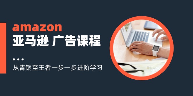 amazon亚马逊 广告课程：从青铜至王者一步一步进阶学习（16节）_网创之家