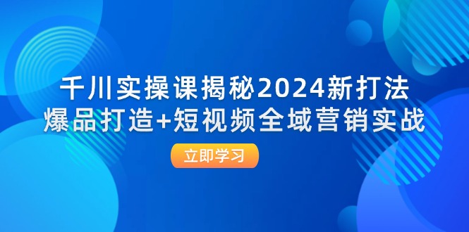 千川实操课揭秘2024新打法：爆品打造+短视频全域营销实战_网创之家