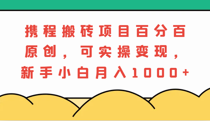 携程搬砖项目，百分百原创，可实操变现，新手小白月入1000+_网创之家