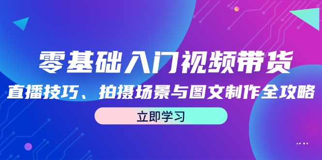 零基础入门视频带货：直播技巧、拍摄场景与图文制作全攻略_网创之家