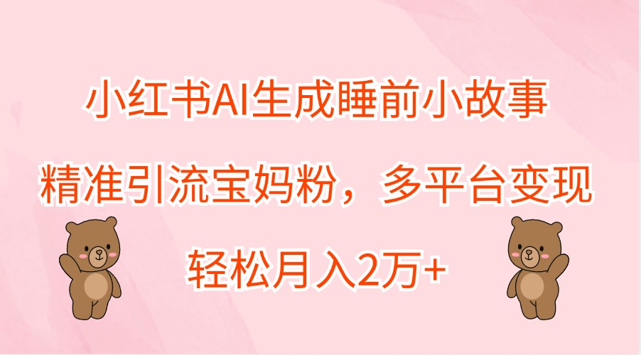 小红书AI生成睡前小故事，精准引流宝妈粉，多平台变现，轻松月入2万+_网创之家