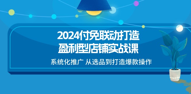 2024付免联动-打造盈利型店铺实战课，系统化推广 从选品到打造爆款操作_网创之家