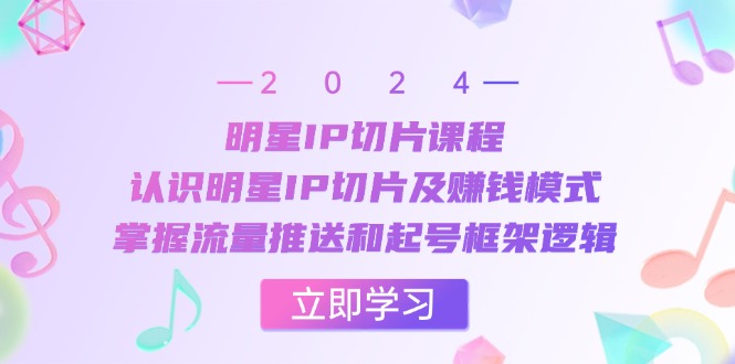 明星IP切片课程：认识明星IP切片及赚钱模式，掌握流量推送和起号框架逻辑_网创之家