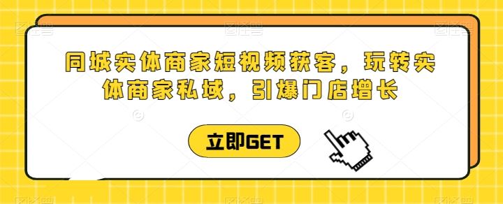 同城实体商家短视频获客直播课，玩转实体商家私域，引爆门店增长_网创之家